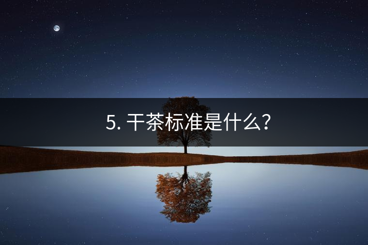 ? 5. 干茶標(biāo)準(zhǔn)是什么？