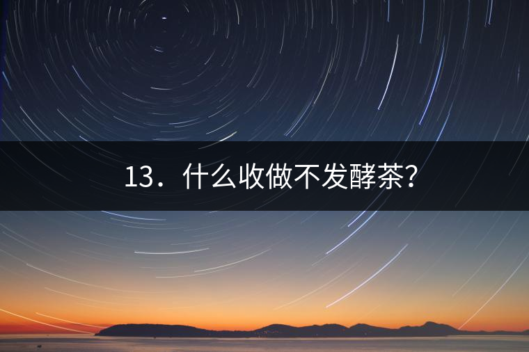 ? 13．什么收做不發(fā)酵茶？