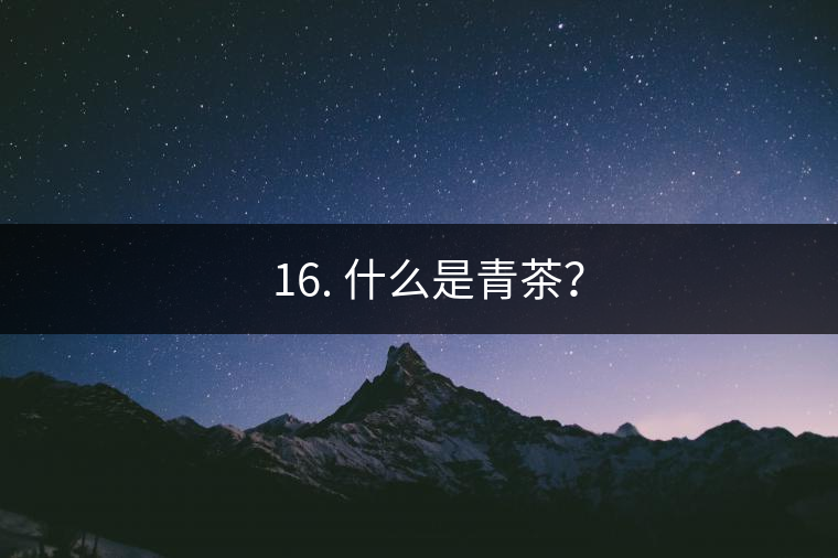 ? 16. 什么是青茶？