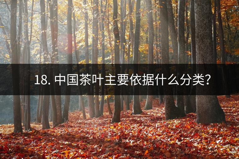 ? 18. 中國(guó)茶葉主要依據(jù)什么分類？