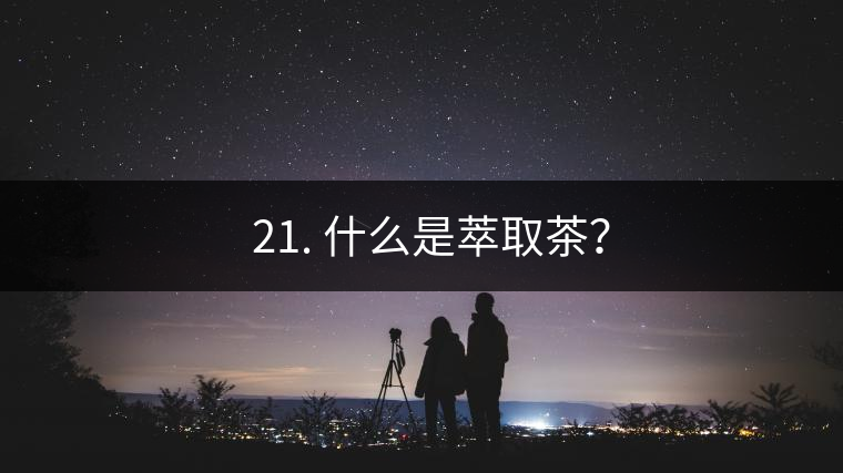 ? 21. 什么是萃取茶？