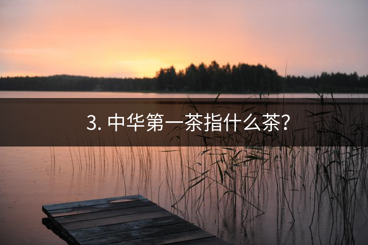 ??3. 中華第一茶指什么茶？