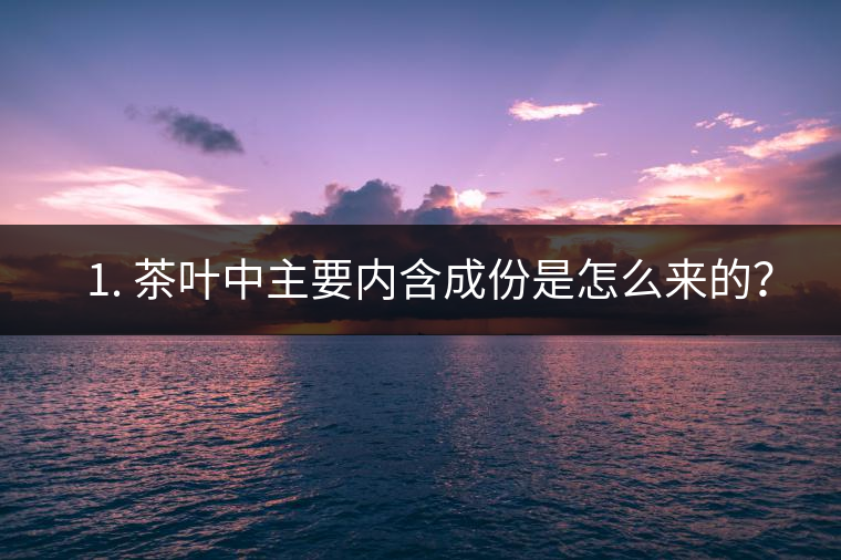 ? 1. 茶葉中主要內(nèi)含成份是怎么來的？