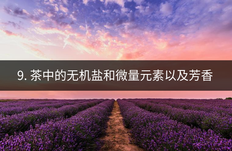 ? 9. 茶中的無機(jī)鹽和微量元素以及芳香物有什么用？