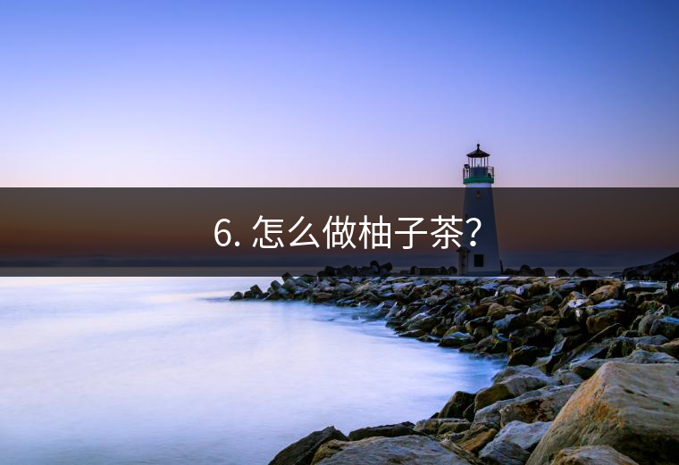 ? 6. 怎么做柚子茶？