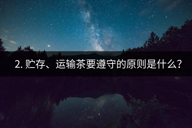 ? 2. 貯存、運(yùn)輸茶要遵守的原則是什么？