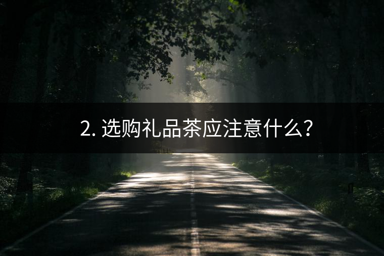 ? 2. 選購(gòu)禮品茶應(yīng)注意什么？