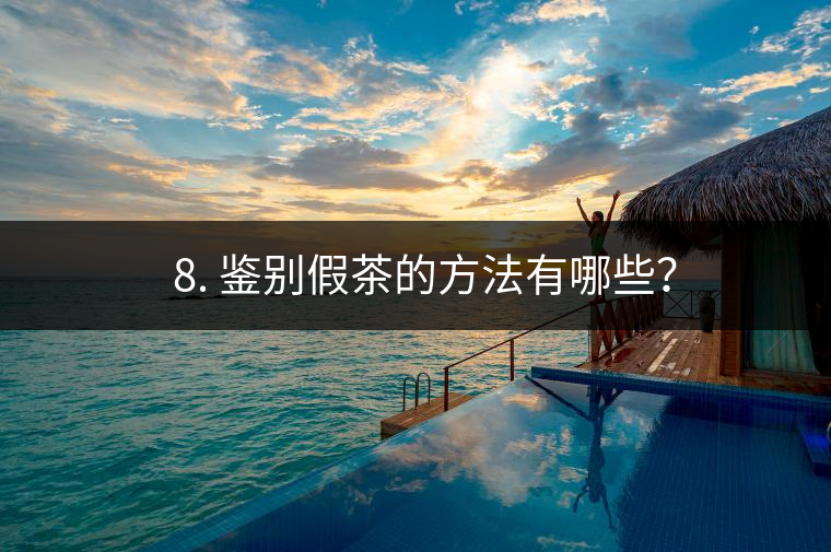 ? 8. 鑒別假茶的方法有哪些？