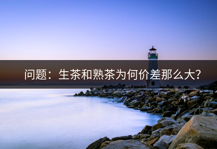 ?? 問題：生茶和熟茶為何價差那么大？