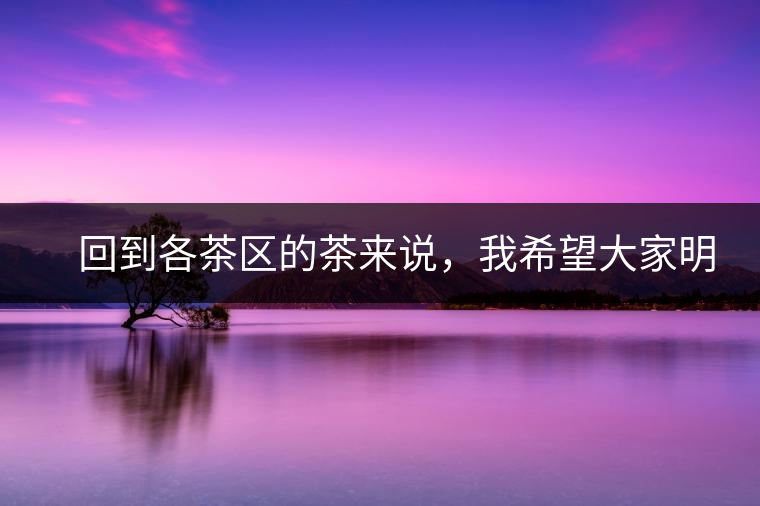 　回到各茶區(qū)的茶來說，我希望大家明白幾個基本的結(jié)論：