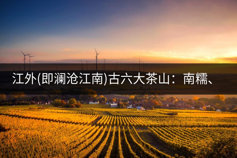 江外(即瀾滄江南)古六大茶山：南糯、南嶠、勐宋、景邁、布朗、巴達(dá)。