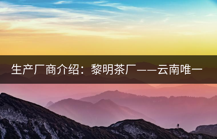 生產(chǎn)廠商介紹:黎明茶廠——云南唯一的國(guó)營(yíng)茶廠 生產(chǎn)廠商介紹:黎明茶廠——云南唯一的國(guó)營(yíng)茶廠