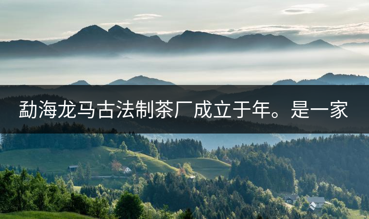 勐海龍馬古法制茶廠成立于年。是一家有限責(zé)任公司，勐海龍馬古法制茶廠法人是林木強(qiáng)，主要面象全國市場，客戶群為中小型企業(yè)。員工人數(shù)66人，公司經(jīng)營模式為生產(chǎn)型，不斷提升企業(yè)的核心競爭力，使企業(yè)在發(fā)展中樹立起良好的社會形象。主營范圍：，憑借專業(yè)的水平和成熟的技術(shù)。公司將始終堅(jiān)持“質(zhì)量第一，信譽(yù)第一”的宗旨，以科學(xué)的管理手段，雄厚的技術(shù)力量，將不斷深化改革，創(chuàng)新機(jī)制，適應(yīng)市場，全面發(fā)展，歡迎各界朋友蒞臨參觀、指導(dǎo)和業(yè)務(wù)洽談。