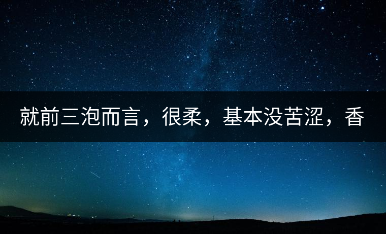 就前三泡而言，很柔，基本沒苦澀，香氣也很好。